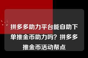 拼多多助力平台能自助下单推金币助力吗？拼多多推金币活动帮点  拼多多助力 拼多多助力平台 拼多多刷助力平台 拼多多助力平台在线刷 第1张