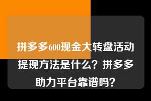 拼多多600现金大转盘活动提现方法是什么？拼多多助力平台靠谱吗？