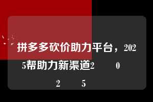 拼多多砍价助力平台，2025帮助力新渠道2️⃣0️⃣2️⃣5️⃣