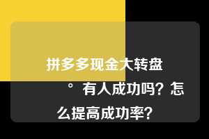 拼多多现金大转盘💰有人成功吗？怎么提高成功率？