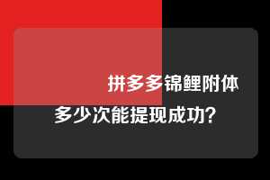 💥拼多多锦鲤附体多少次能提现成功？