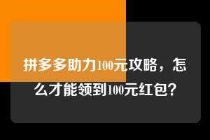 拼多多助力100元攻略，怎么才能领到100元红包？