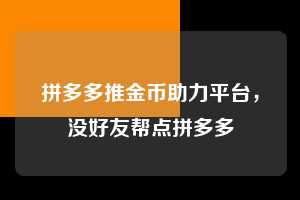 拼多多推金币助力平台，没好友帮点拼多多  拼多多助力 拼多多助力平台 拼多多刷助力平台 拼多多助力平台在线刷 第1张