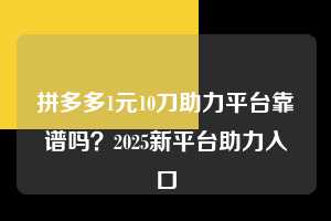 拼多多1元10刀助力平台靠谱吗？2025新平台助力入口  拼多多1元10刀助力平台 拼多多助力 拼多多推金币 拼多多推金币助力 拼多多助力平台 拼多多助力项目 赚钱项目 暑假赚钱项目 拼多多赚钱 第1张