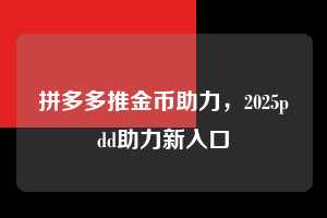 拼多多推金币助力，2025pdd助力新入口  拼多多推金币助力 拼多多助力 拼多多推金币 拼多多助力平台 拼多多助力项目 赚钱项目 暑假赚钱项目 拼多多赚钱 第1张