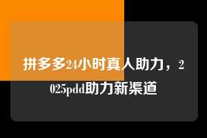 拼多多24小时真人助力，2025pdd助力新渠道  拼多多24小时真人助力 拼多多助力 拼多多推金币 拼多多推金币助力 拼多多助力平台 拼多多助力项目 赚钱项目 暑假赚钱项目 拼多多赚钱 第1张