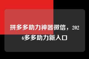 拼多多助力神器微信，2026多多助力新入口