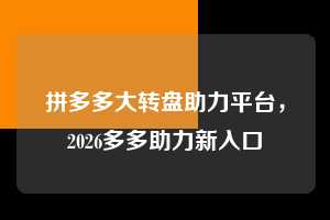 拼多多大转盘助力平台，2026多多助力新入口